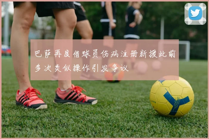 巴萨再度借球员伤病注册新援此前多次类似操作引发争议