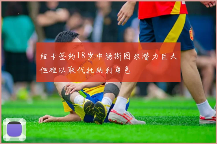 纽卡签约18岁中场斯图尔潜力巨大但难以取代托纳利角色