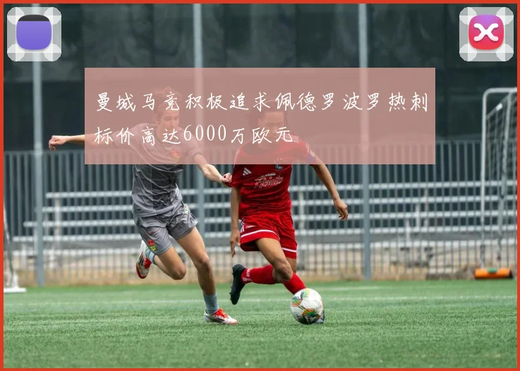 曼城马竞积极追求佩德罗波罗热刺标价高达6000万欧元
