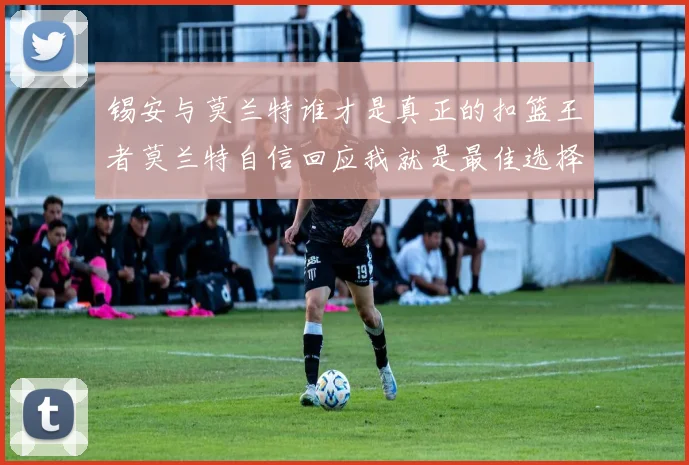 锡安与莫兰特谁才是真正的扣篮王者莫兰特自信回应我就是最佳选择