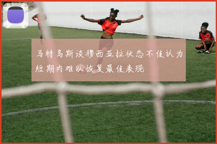 马特乌斯谈穆西亚拉状态不佳认为短期内难以恢复最佳表现