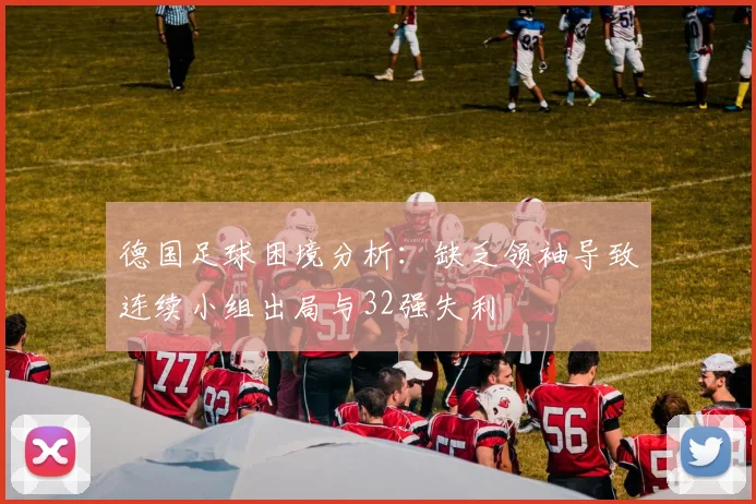 德国足球困境分析：缺乏领袖导致连续小组出局与32强失利
