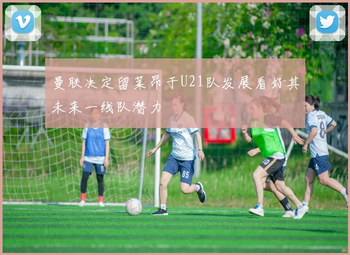曼联决定留莱昂于U21队发展看好其未来一线队潜力