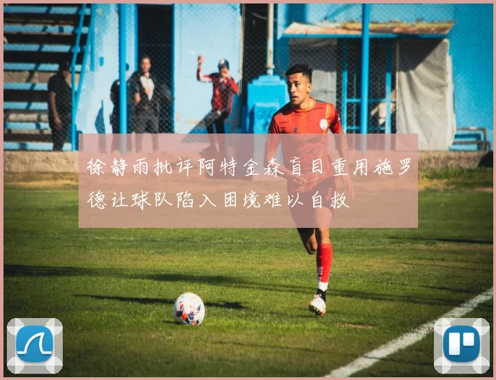 徐静雨批评阿特金森盲目重用施罗德让球队陷入困境难以自救