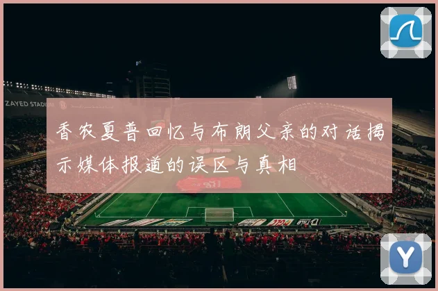 香农夏普回忆与布朗父亲的对话揭示媒体报道的误区与真相