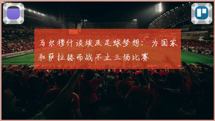 马尔穆什谈埃及足球梦想：为国家和萨拉赫而战不止三场比赛