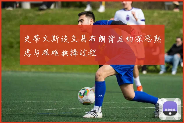 史蒂文斯谈交易布朗背后的深思熟虑与艰难抉择过程