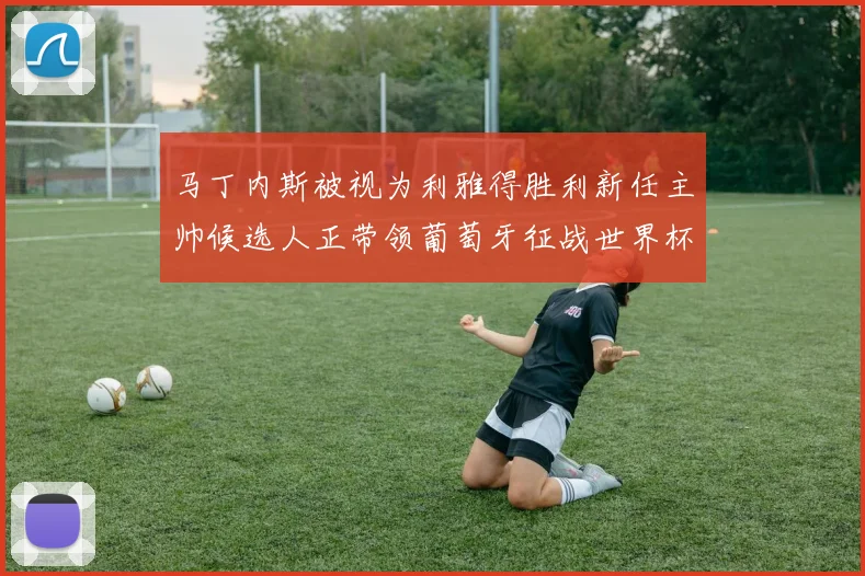 马丁内斯被视为利雅得胜利新任主帅候选人正带领葡萄牙征战世界杯