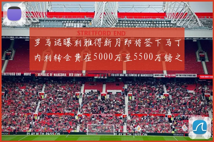 罗马诺曝利雅得新月即将签下马丁内利转会费在5000万至5500万镑之间