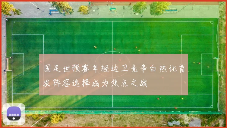 国足世预赛年轻边卫竞争白热化首发阵容选择成为焦点之战