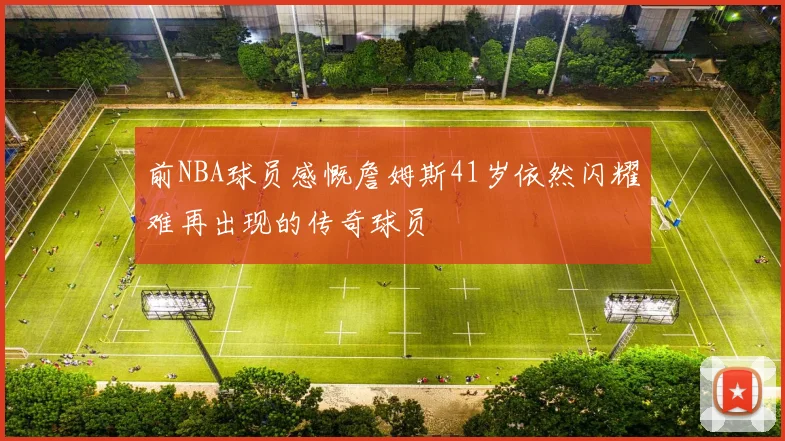 前NBA球员感慨詹姆斯41岁依然闪耀难再出现的传奇球员