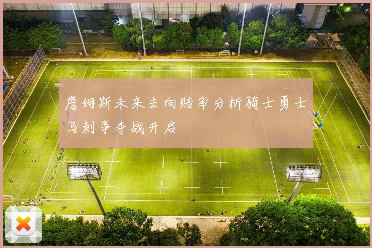 詹姆斯未来去向赔率分析骑士勇士马刺争夺战开启