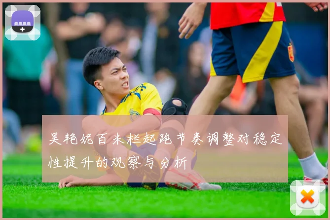 吴艳妮百米栏起跑节奏调整对稳定性提升的观察与分析