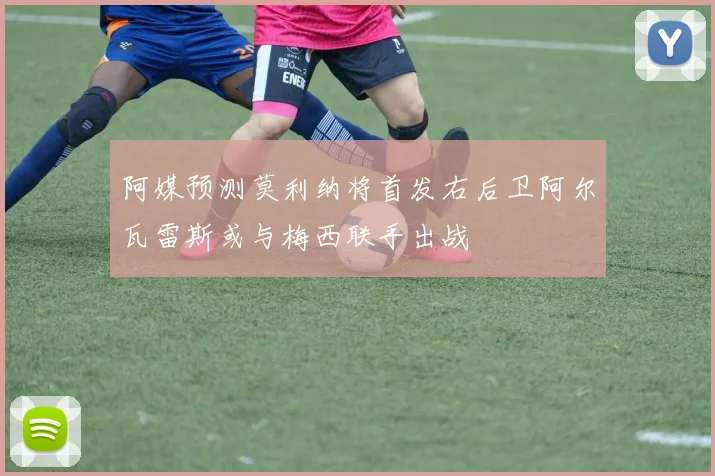 阿媒预测莫利纳将首发右后卫阿尔瓦雷斯或与梅西联手出战