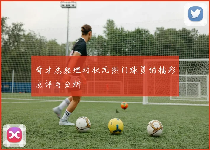 奇才总经理对状元热门球员的精彩点评与分析