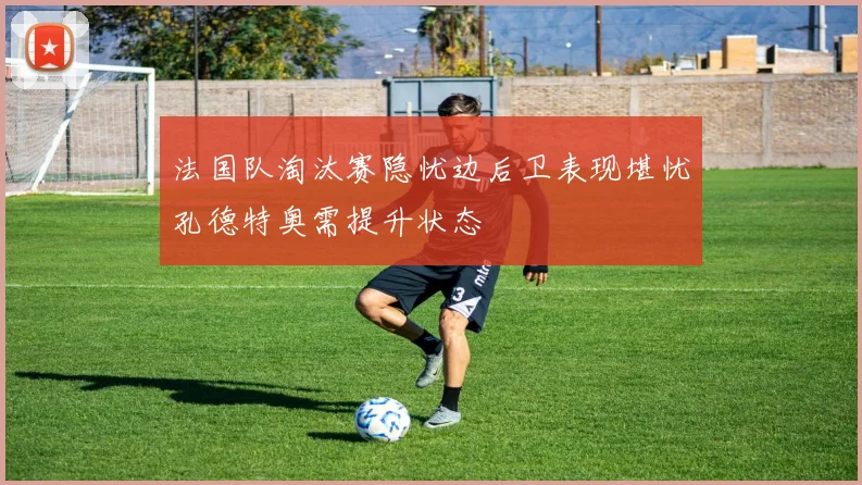 法国队淘汰赛隐忧边后卫表现堪忧孔德特奥需提升状态