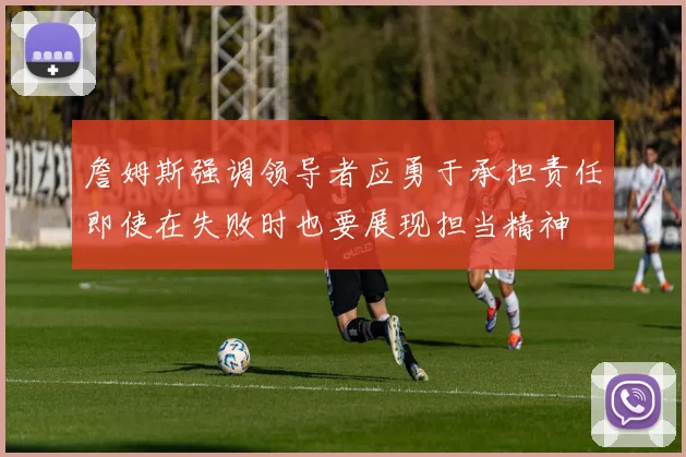 詹姆斯强调领导者应勇于承担责任即使在失败时也要展现担当精神