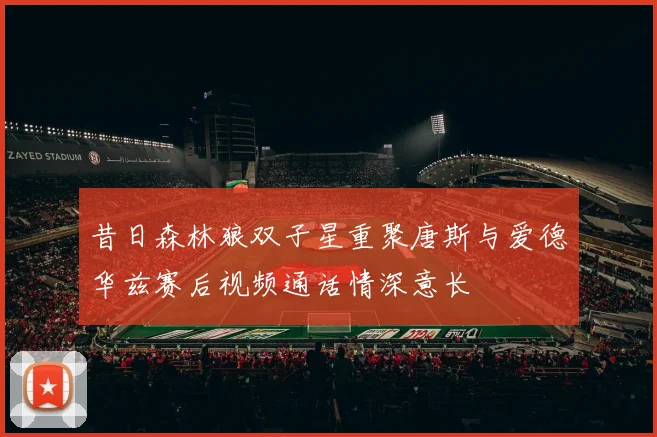 昔日森林狼双子星重聚唐斯与爱德华兹赛后视频通话情深意长