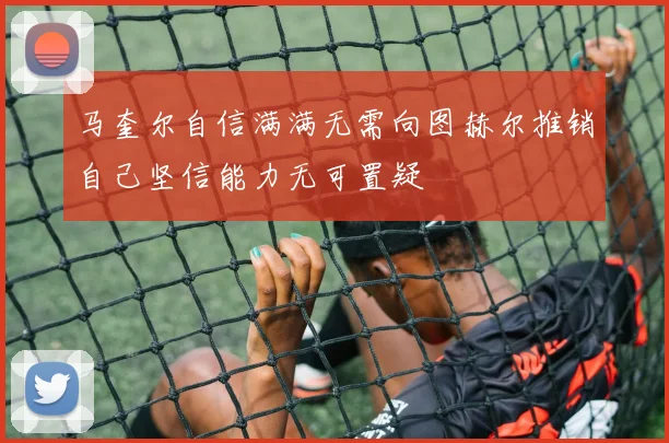 马奎尔自信满满无需向图赫尔推销自己坚信能力无可置疑