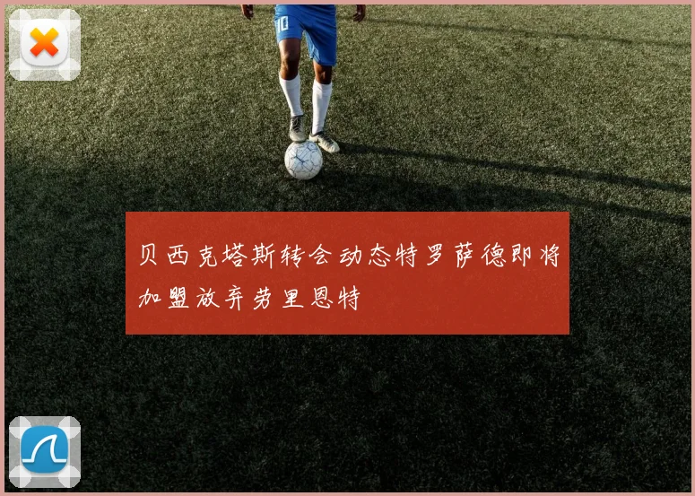 贝西克塔斯转会动态特罗萨德即将加盟放弃劳里恩特
