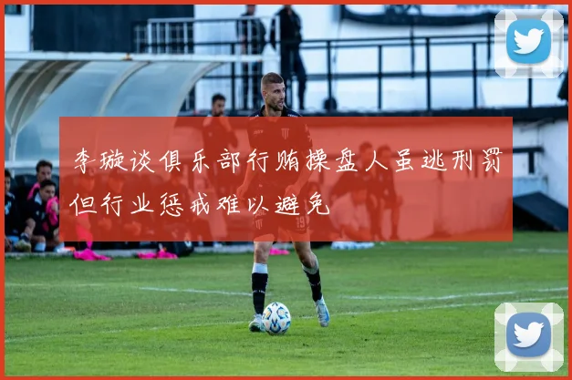 李璇谈俱乐部行贿操盘人虽逃刑罚但行业惩戒难以避免