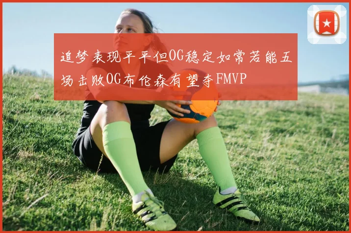 追梦表现平平但OG稳定如常若能五场击败OG布伦森有望夺FMVP