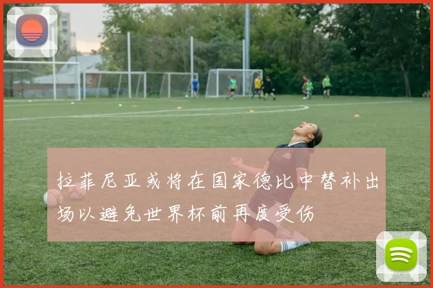 拉菲尼亚或将在国家德比中替补出场以避免世界杯前再度受伤