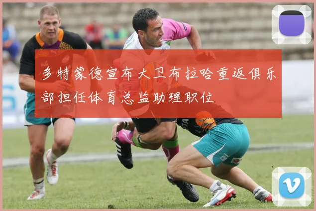 多特蒙德宣布大卫布拉哈重返俱乐部担任体育总监助理职位