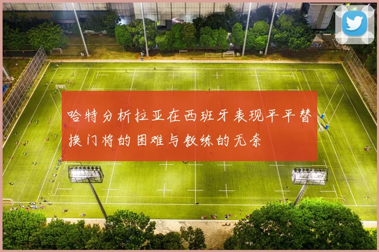 哈特分析拉亚在西班牙表现平平替换门将的困难与教练的无奈