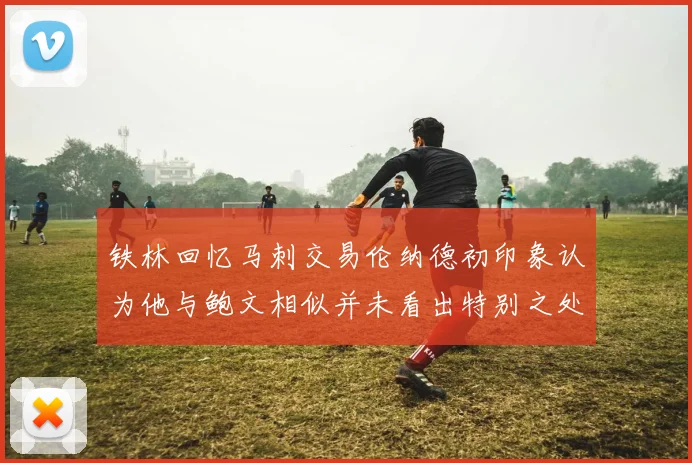 铁林回忆马刺交易伦纳德初印象认为他与鲍文相似并未看出特别之处