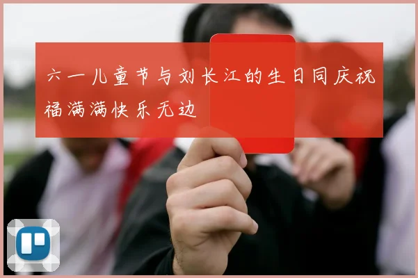 六一儿童节与刘长江的生日同庆祝福满满快乐无边