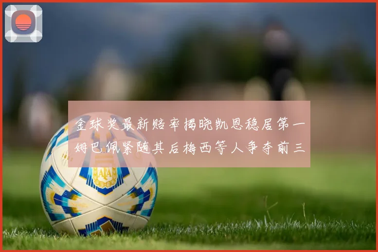 金球奖最新赔率揭晓凯恩稳居第一姆巴佩紧随其后梅西等人争夺前三名