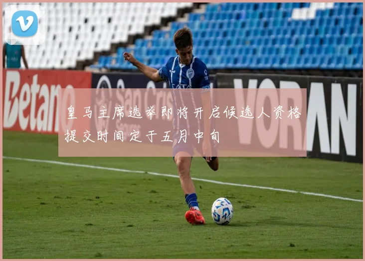 皇马主席选举即将开启候选人资格提交时间定于五月中旬